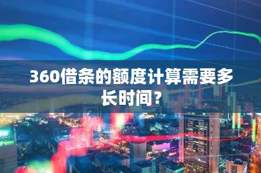 360借条的额度计算需要多长时间？