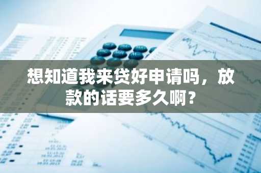 想知道我来贷好申请吗，放款的话要多久啊？
