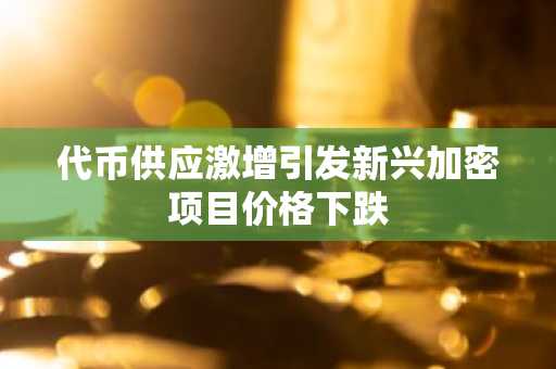 代币供应激增引发新兴加密项目价格下跌