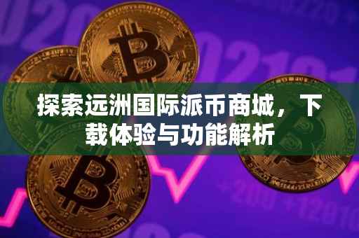 探索远洲国际派币商城，下载体验与功能解析