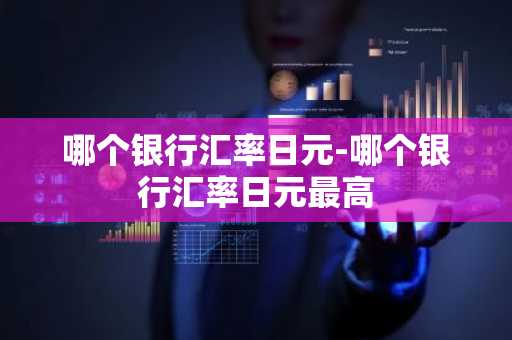哪个银行汇率日元-哪个银行汇率日元最高