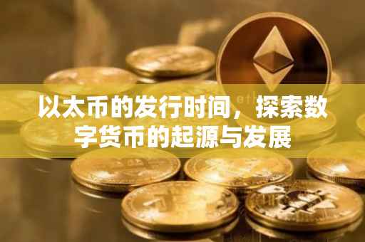 以太币的发行时间，探索数字货币的起源与发展