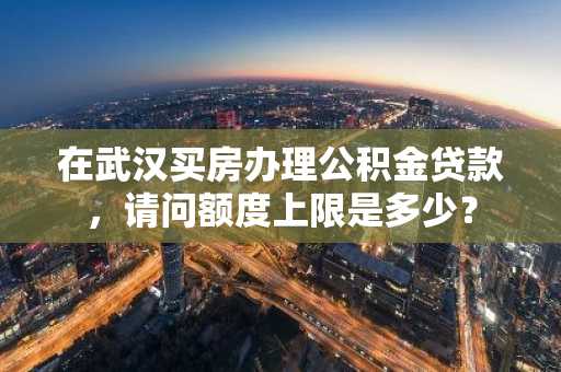 在武汉买房办理公积金贷款，请问额度上限是多少？