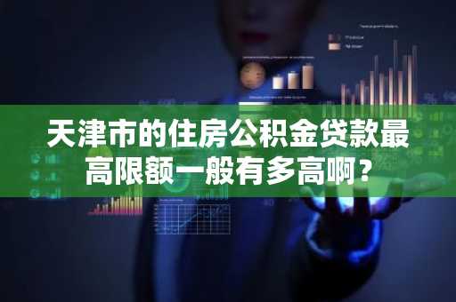 天津市的住房公积金贷款最高限额一般有多高啊？