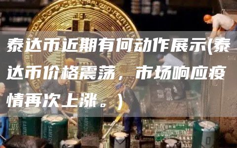 泰达币近期有何动作展示 - 泰达币价格震荡，市场响应疫情再次上涨。