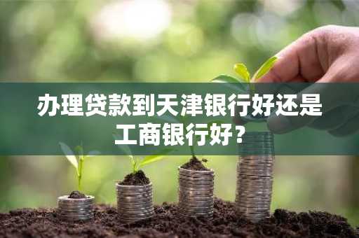 办理贷款到天津银行好还是工商银行好？