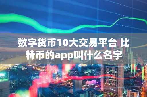 数字货币10大交易平台 比特币的app叫什么名字