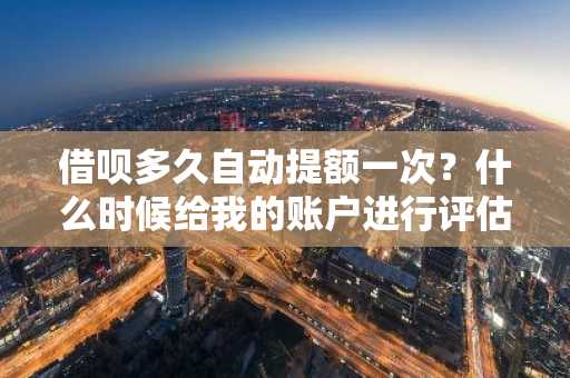 借呗多久自动提额一次？什么时候给我的账户进行评估啊？