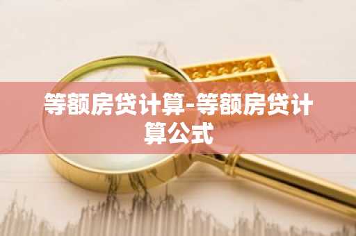 等额房贷计算-等额房贷计算公式