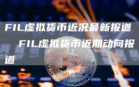 FIL虚拟货币近况最新报道 FIL虚拟货币近期动向报道
