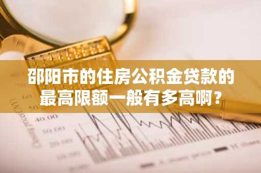 邵阳市的住房公积金贷款的最高限额一般有多高啊？