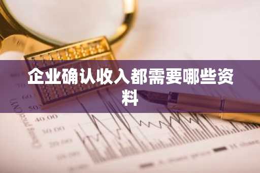 企业确认收入都需要哪些资料