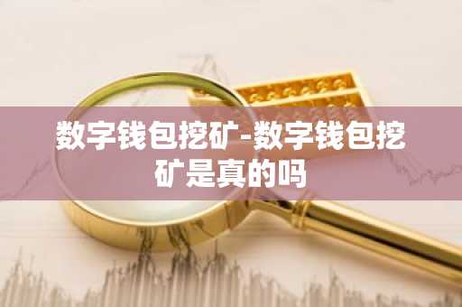 数字钱包挖矿-数字钱包挖矿是真的吗