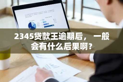 2345贷款王逾期后， 一般会有什么后果啊？