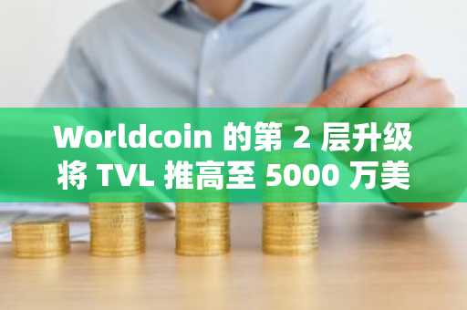 Worldcoin 的第 2 层升级将 TVL 推高至 5000 万美元——现在，WLD 怎么样？