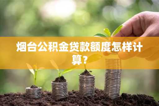烟台公积金贷款额度怎样计算？