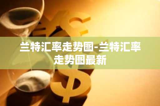 兰特汇率走势图-兰特汇率走势图最新