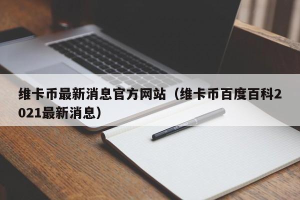 维卡币最新消息官方网站（维卡币百度百科2021最新消息）