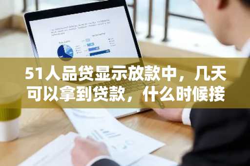 51人品贷显示放款中，几天可以拿到贷款，什么时候接到审核电话？