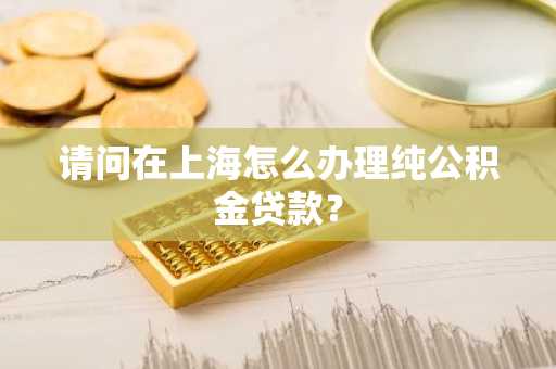 请问在上海怎么办理纯公积金贷款？