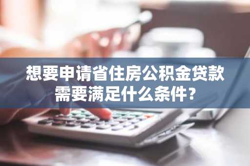 想要申请省住房公积金贷款需要满足什么条件？