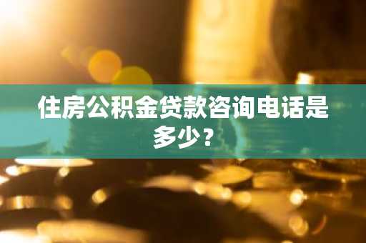 住房公积金贷款咨询电话是多少？