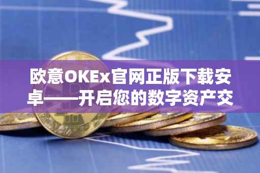 欧意OKEx官网正版下载安卓——开启您的数字资产交易之旅