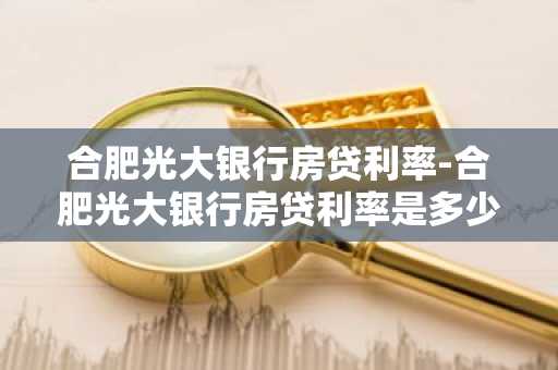合肥光大银行房贷利率-合肥光大银行房贷利率是多少