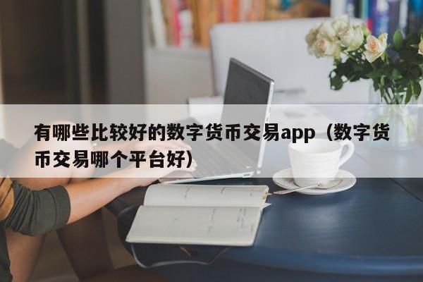 有哪些比较好的数字货币交易app（数字货币交易哪个平台好）