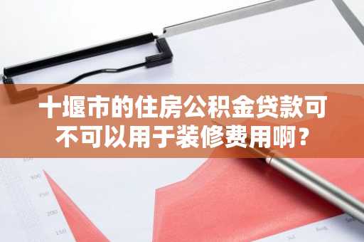 十堰市的住房公积金贷款可不可以用于装修费用啊？