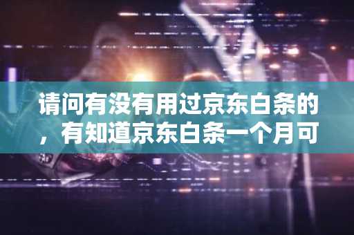 请问有没有用过京东白条的，有知道京东白条一个月可以提多少额度吗？