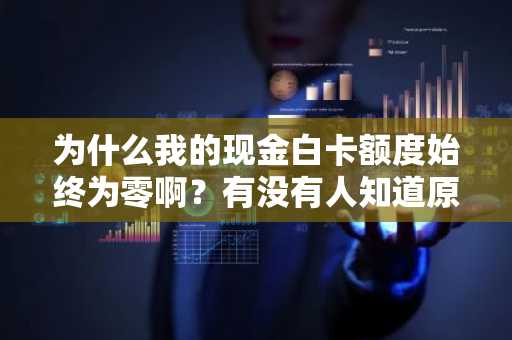 为什么我的现金白卡额度始终为零啊？有没有人知道原因啊？