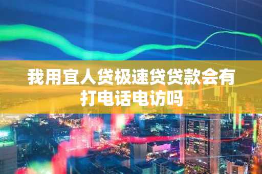 我用宜人贷极速贷贷款会有打电话电访吗