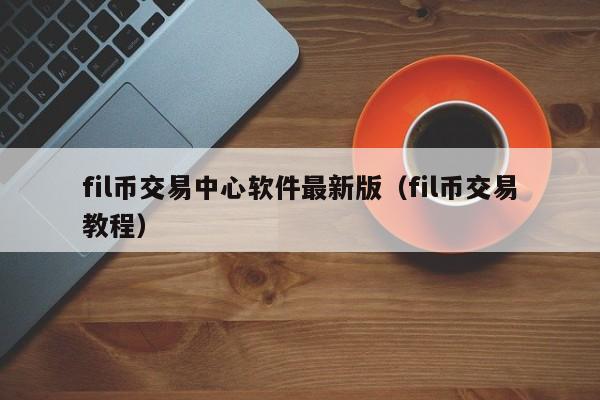 fil币交易中心软件最新版（fil币交易教程）