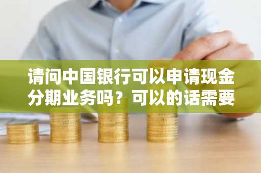 请问中国银行可以申请现金分期业务吗？可以的话需要满足什么条件才能申请？
