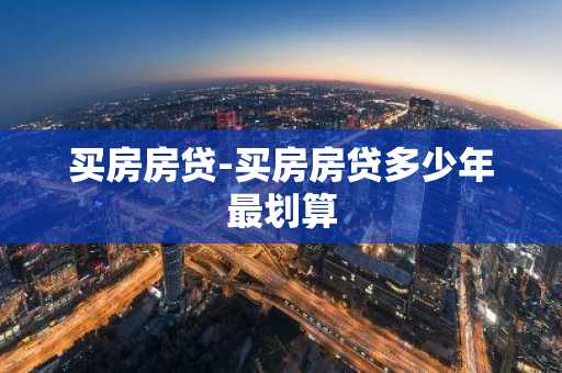 买房房贷-买房房贷多少年最划算