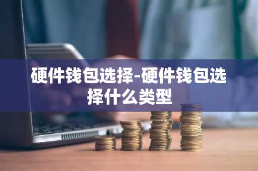 硬件钱包选择-硬件钱包选择什么类型