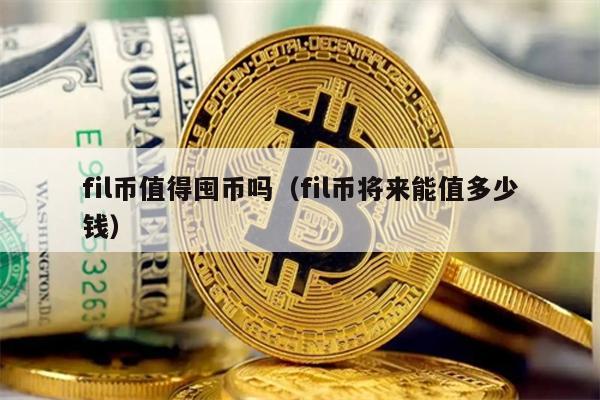 fil币值得囤币吗（fil币将来能值多少钱）
