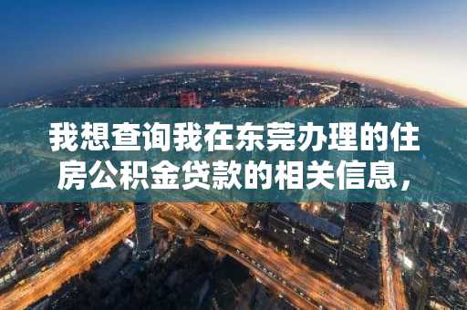 我想查询我在东莞办理的住房公积金贷款的相关信息，该怎么查询呢？