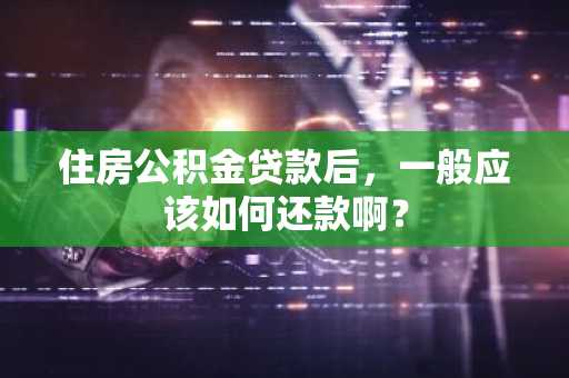 住房公积金贷款后，一般应该如何还款啊？