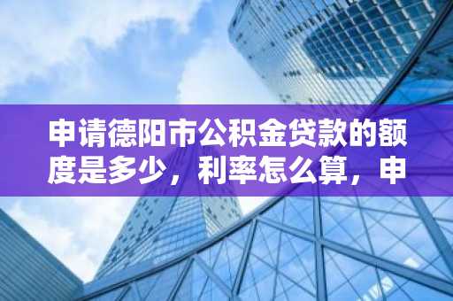 申请德阳市公积金贷款的额度是多少，利率怎么算，申请有什么条件？