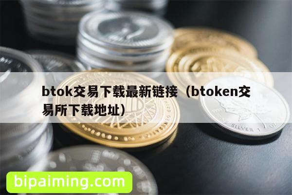 btok交易下载最新链接（btoken交易所下载地址）