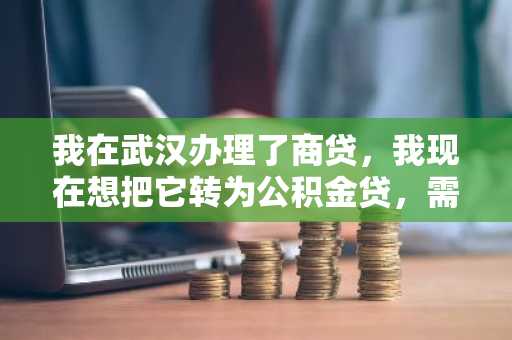 我在武汉办理了商贷，我现在想把它转为公积金贷，需要什么条件才行？