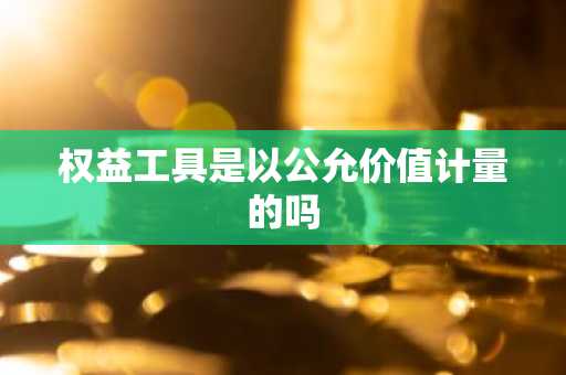 权益工具是以公允价值计量的吗