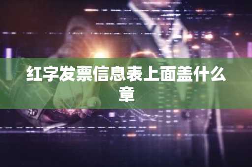 红字发票信息表上面盖什么章