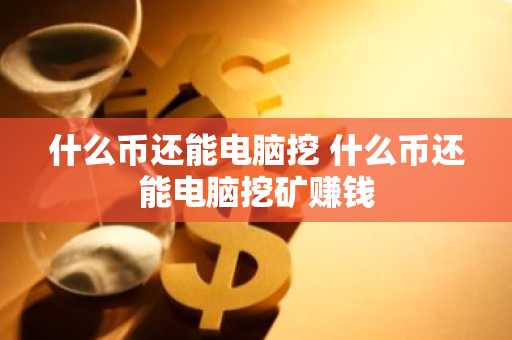 什么币还能电脑挖 什么币还能电脑挖矿赚钱