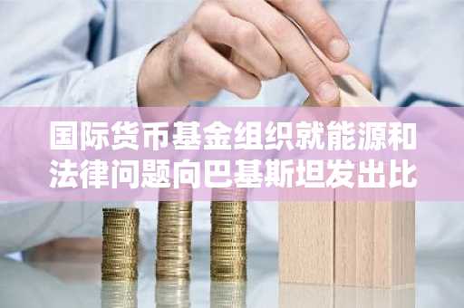 国际货币基金组织就能源和法律问题向巴基斯坦发出比特币储备警告