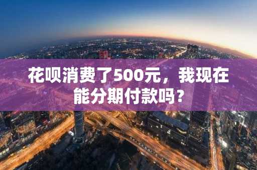 花呗消费了500元，我现在能分期付款吗？