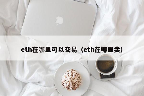 eth在哪里可以交易（eth在哪里卖）