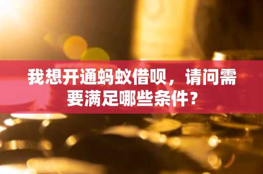 我想开通蚂蚁借呗，请问需要满足哪些条件？